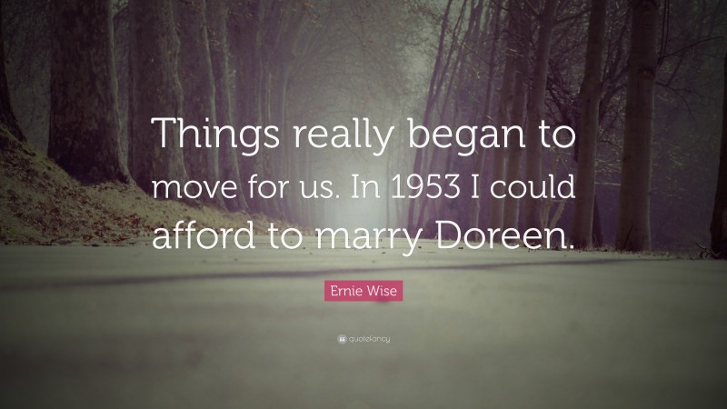 Ernie Wise Quote: “Things really began to move for us. In 1953 I could afford to marry Doreen.”