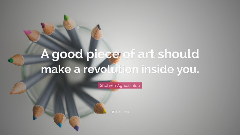 Shohreh Aghdashloo Quote: “A good piece of art should make a revolution inside you.”