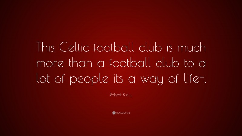 Robert Kelly Quote: “This Celtic football club is much more than a football club to a lot of people its a way of life-.”