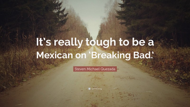 Steven Michael Quezada Quote: “It’s really tough to be a Mexican on ‘Breaking Bad.’”