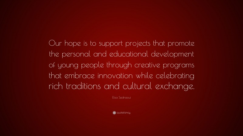 Elisa Sednaoui Quote: “Our hope is to support projects that promote the personal and educational development of young people through creative programs that embrace innovation while celebrating rich traditions and cultural exchange.”