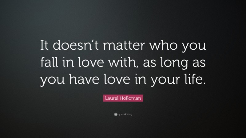 Laurel Holloman Quote: “It doesn’t matter who you fall in love with, as long as you have love in your life.”