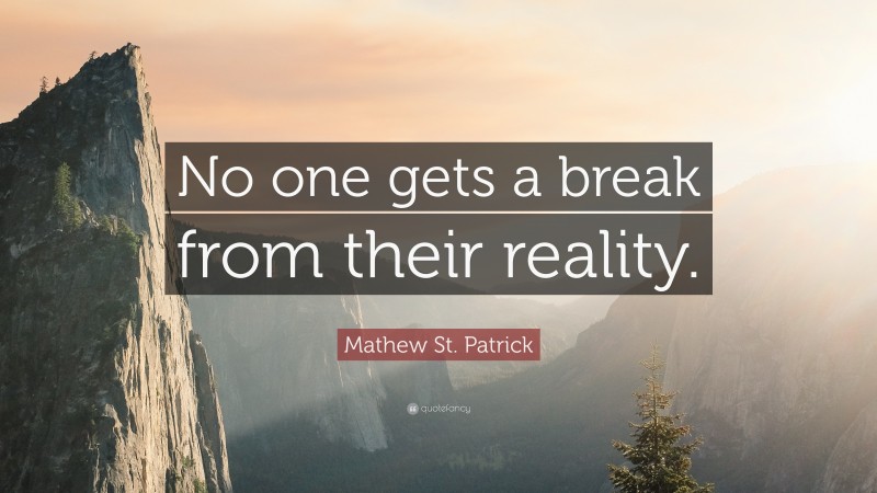 Mathew St. Patrick Quote: “No one gets a break from their reality.”