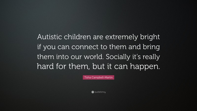 Tisha Campbell-Martin Quote: “Autistic children are extremely bright if you can connect to them and bring them into our world. Socially it’s really hard for them, but it can happen.”