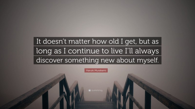 Haruki Murakami Quote: “It doesn’t matter how old I get, but as long as I continue to live I’ll always discover something new about myself.”