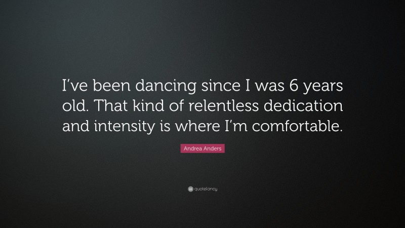 Andrea Anders Quote: “I’ve been dancing since I was 6 years old. That kind of relentless dedication and intensity is where I’m comfortable.”