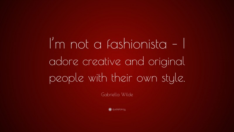 Gabriella Wilde Quote: “I’m not a fashionista – I adore creative and original people with their own style.”
