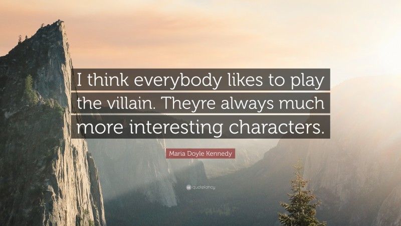 Maria Doyle Kennedy Quote: “I think everybody likes to play the villain. Theyre always much more interesting characters.”