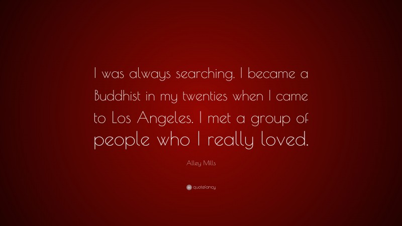 Alley Mills Quote: “I was always searching. I became a Buddhist in my twenties when I came to Los Angeles. I met a group of people who I really loved.”