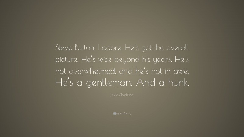 Leslie Charleson Quote: “Steve Burton, I adore. He’s got the overall picture. He’s wise beyond his years. He’s not overwhelmed, and he’s not in awe. He’s a gentleman. And a hunk.”