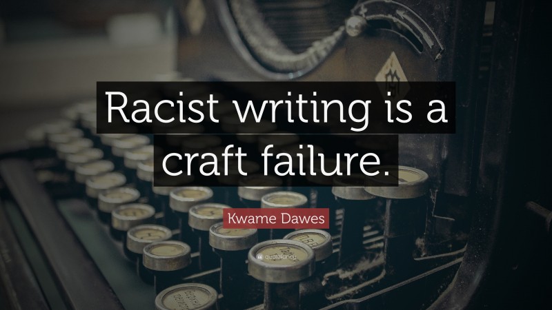 Kwame Dawes Quote: “Racist writing is a craft failure.”