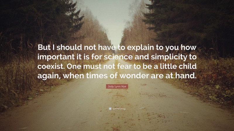 Jody Lynn Nye Quote: “But I should not have to explain to you how important it is for science and simplicity to coexist. One must not fear to be a little child again, when times of wonder are at hand.”