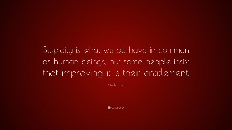 Pete Edochie Quote: “Stupidity is what we all have in common as human beings, but some people insist that improving it is their entitlement.”