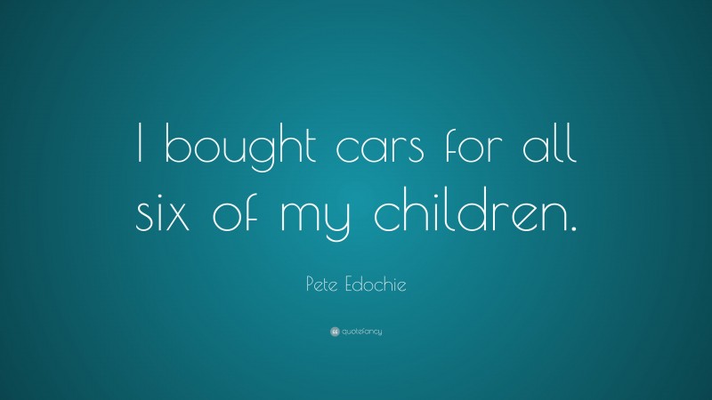 Pete Edochie Quote: “I bought cars for all six of my children.”