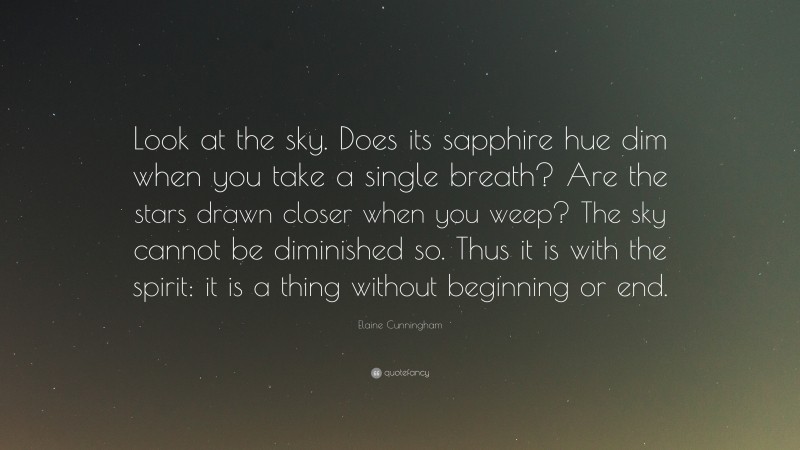 Elaine Cunningham Quote: “Look at the sky. Does its sapphire hue dim when you take a single breath? Are the stars drawn closer when you weep? The sky cannot be diminished so. Thus it is with the spirit: it is a thing without beginning or end.”