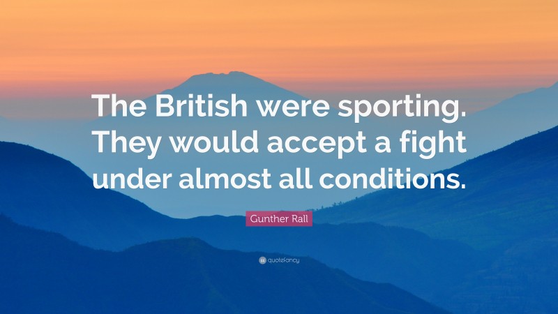 Gunther Rall Quote: “The British were sporting. They would accept a fight under almost all conditions.”