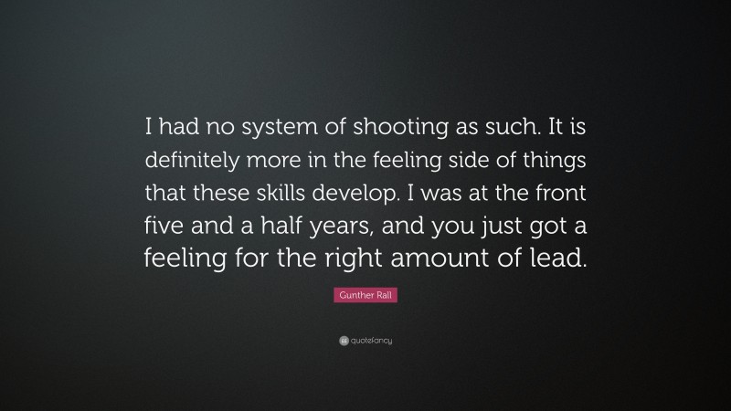 Gunther Rall Quote: “I had no system of shooting as such. It is definitely more in the feeling side of things that these skills develop. I was at the front five and a half years, and you just got a feeling for the right amount of lead.”
