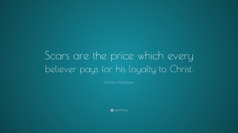 William Hendriksen Quote: “Scars are the price which every believer pays for his loyalty to Christ.”