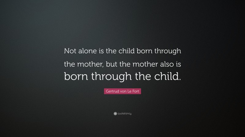 Gertrud von Le Fort Quote: “Not alone is the child born through the mother, but the mother also is born through the child.”