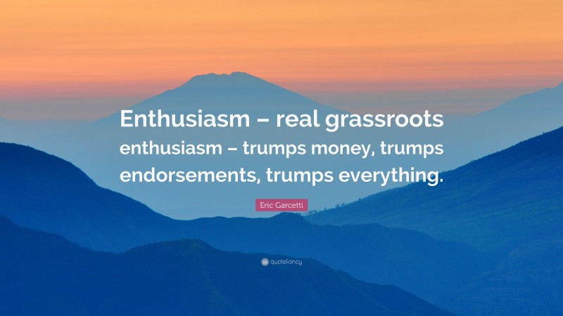 Eric Garcetti Quote: “Enthusiasm – real grassroots enthusiasm – trumps money, trumps endorsements, trumps everything.”