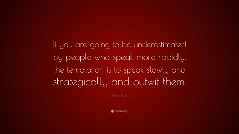 Doris Betts Quote: “If you are going to be underestimated by people who speak more rapidly, the temptation is to speak slowly and strategically and outwit them.”