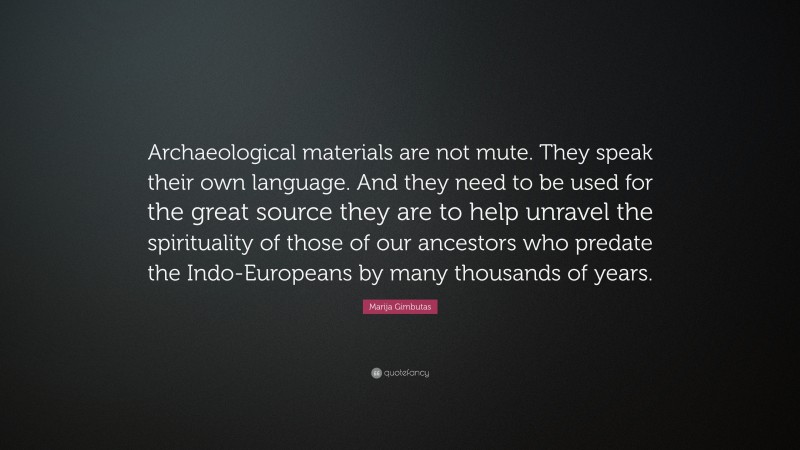 Marija Gimbutas Quote: “Archaeological materials are not mute. They speak their own language. And they need to be used for the great source they are to help unravel the spirituality of those of our ancestors who predate the Indo-Europeans by many thousands of years.”
