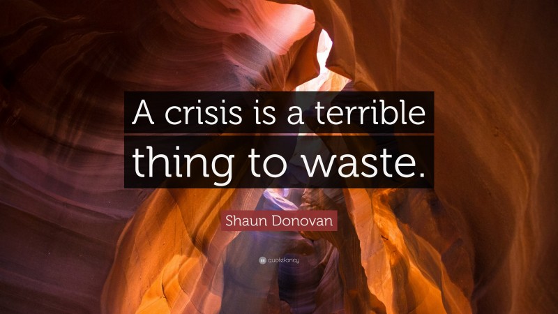 Shaun Donovan Quote: “A crisis is a terrible thing to waste.”