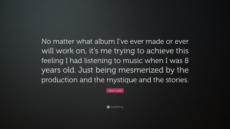 Jason Lytle Quote: “No matter what album I’ve ever made or ever will work on, it’s me trying to achieve this feeling I had listening to music when I was 8 years old. Just being mesmerized by the production and the mystique and the stories.”