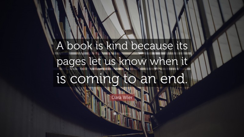 Dara Wier Quote: “A book is kind because its pages let us know when it is coming to an end.”