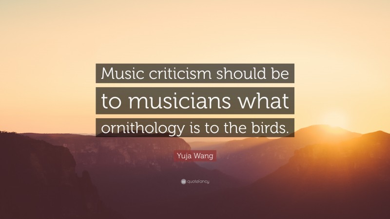 Yuja Wang Quote: “Music criticism should be to musicians what ornithology is to the birds.”