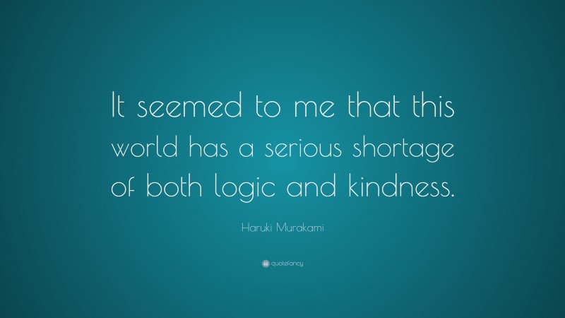 Haruki Murakami Quote: “It seemed to me that this world has a serious shortage of both logic and kindness.”
