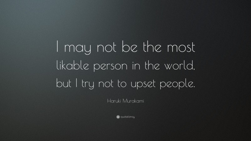 Haruki Murakami Quote: “I may not be the most likable person in the world, but I try not to upset people.”