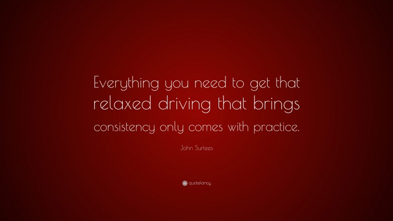 John Surtees Quote: “Everything you need to get that relaxed driving that brings consistency only comes with practice.”