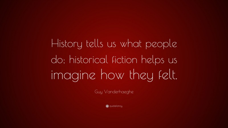 Guy Vanderhaeghe Quote: “History tells us what people do; historical fiction helps us imagine how they felt.”