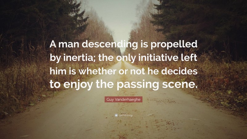 Guy Vanderhaeghe Quote: “A man descending is propelled by inertia; the only initiative left him is whether or not he decides to enjoy the passing scene.”