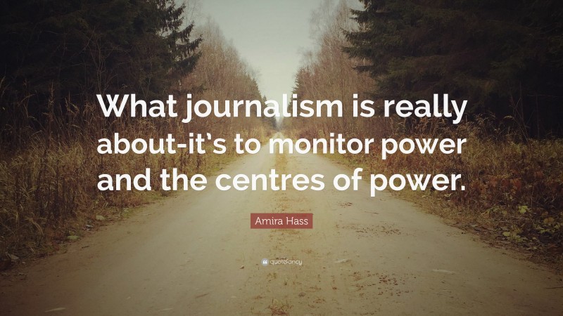 Amira Hass Quote: “What journalism is really about-it’s to monitor power and the centres of power.”