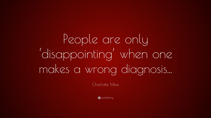 Charlotte Mew Quote: “People are only ‘disappointing’ when one makes a wrong diagnosis...”