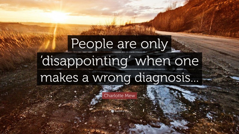 Charlotte Mew Quote: “People are only ‘disappointing’ when one makes a wrong diagnosis...”