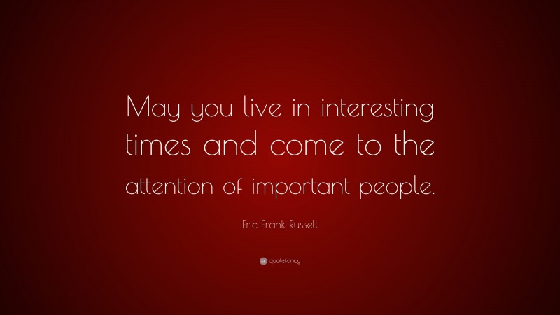 Eric Frank Russell Quote: “May you live in interesting times and come to the attention of important people.”