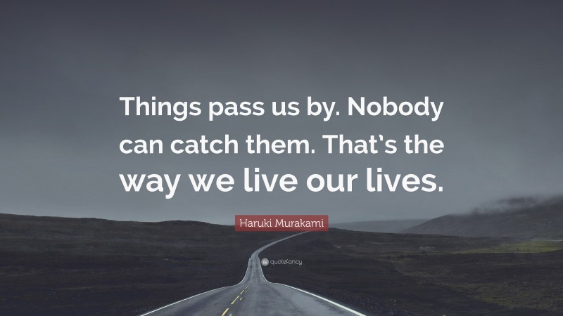 Haruki Murakami Quote: “Things pass us by. Nobody can catch them. That’s the way we live our lives.”
