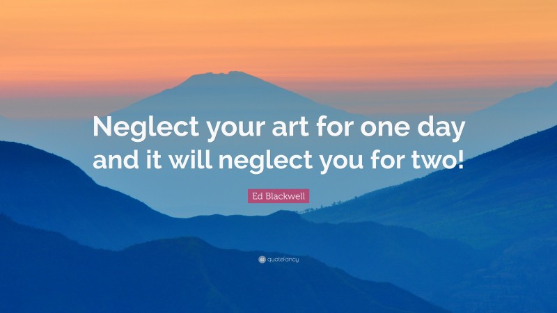 Ed Blackwell Quote: “Neglect your art for one day and it will neglect you for two!”