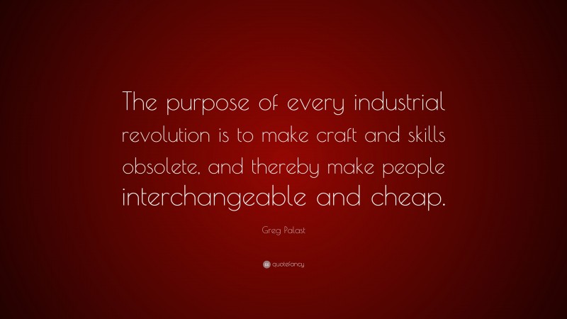 Greg Palast Quote: “The purpose of every industrial revolution is to make craft and skills obsolete, and thereby make people interchangeable and cheap.”