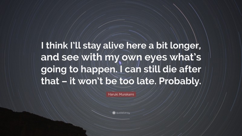 Haruki Murakami Quote: “I think I’ll stay alive here a bit longer, and see with my own eyes what’s going to happen. I can still die after that – it won’t be too late. Probably.”