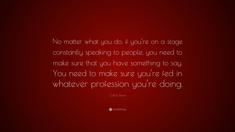Colton Dixon Quote: “No matter what you do, if you’re on a stage constantly speaking to people, you need to make sure that you have something to say. You need to make sure you’re fed in whatever profession you’re doing.”