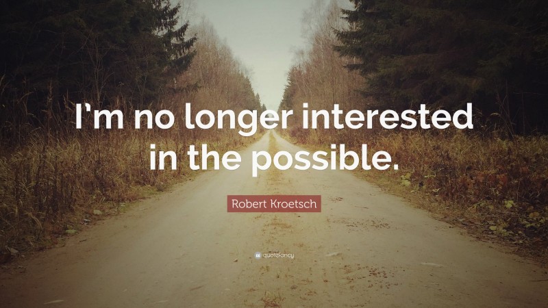 Robert Kroetsch Quote: “I’m no longer interested in the possible.”