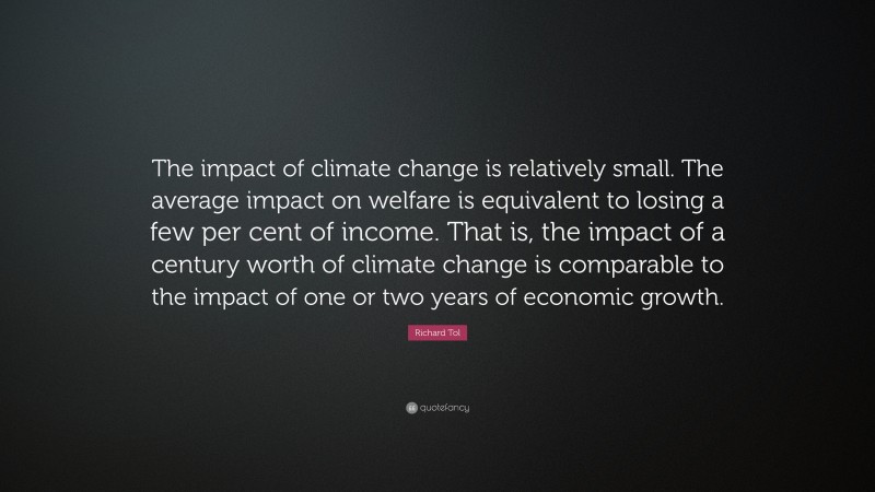 Richard Tol Quote: “The impact of climate change is relatively small. The average impact on welfare is equivalent to losing a few per cent of income. That is, the impact of a century worth of climate change is comparable to the impact of one or two years of economic growth.”