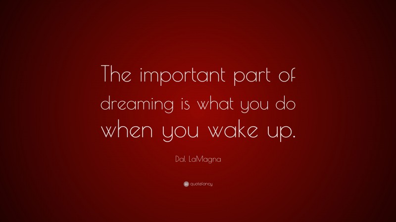 Dal LaMagna Quote: “The important part of dreaming is what you do when you wake up.”