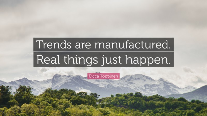 Eicca Toppinen Quote: “Trends are manufactured. Real things just happen.”