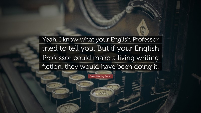 Dean Wesley Smith Quote: “Yeah, I know what your English Professor tried to tell you. But if your English Professor could make a living writing fiction, they would have been doing it.”