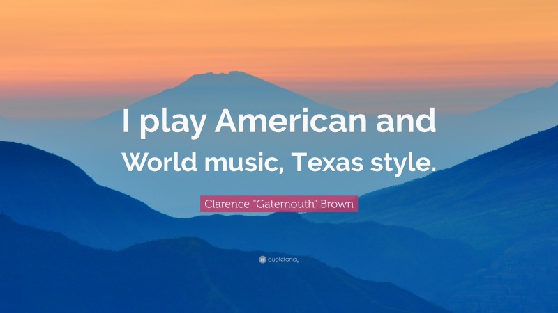 Clarence "Gatemouth" Brown Quote: “I play American and World music, Texas style.”